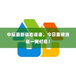 中坛最新动态速递,今日重磅消息一网打尽!
