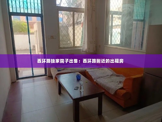 西环路独家院子出售：西环路附近的出租房 