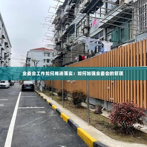 业委会工作如何推进落实:如何加强业委会的管理