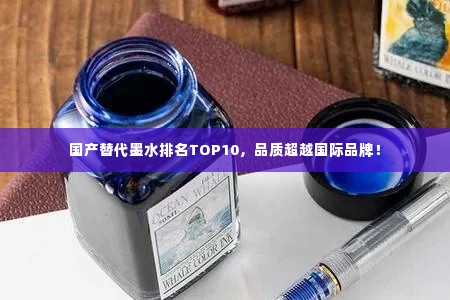 国产替代墨水排名TOP10,品质超越国际品牌!