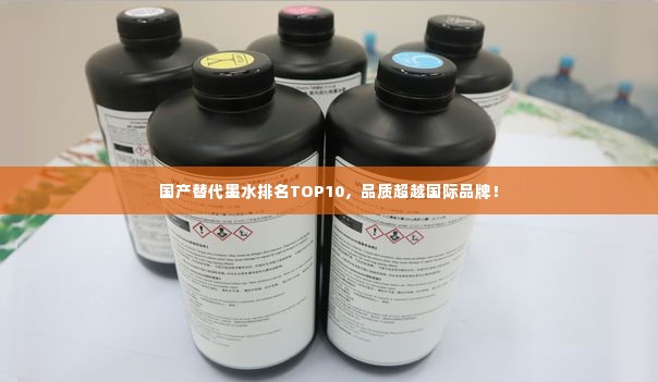 国产替代墨水排名TOP10,品质超越国际品牌!