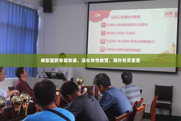 典型案例专题党课,深化党性教育,提升党员素质
