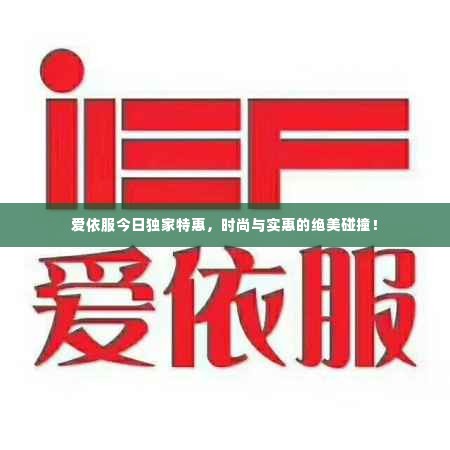 爱依服今日独家特惠,时尚与实惠的绝美碰撞!