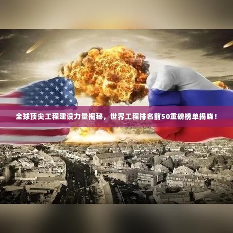 全球顶尖工程建设力量揭秘，世界工程排名前50重磅榜单揭晓！