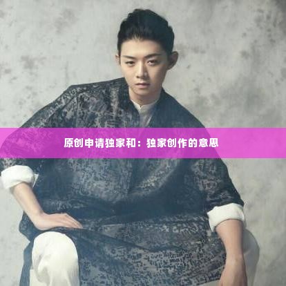 原创申请独家和:独家创作的意思