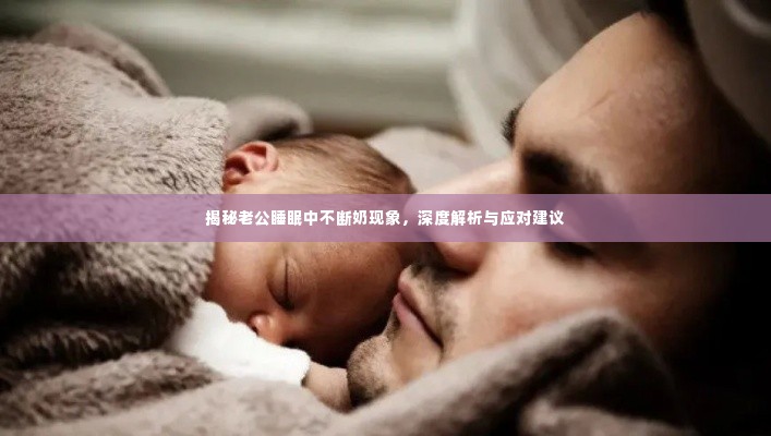 揭秘老公睡眠中不断奶现象，深度解析与应对建议