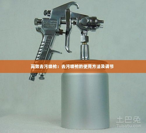 高效去污喷枪：去污喷枪的使用方法及调节 