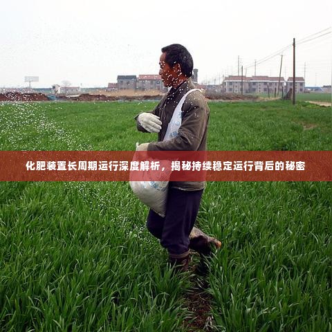 化肥装置长周期运行深度解析，揭秘持续稳定运行背后的秘密