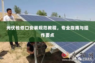 光伏检修口安装规范教程，专业指南与操作要点