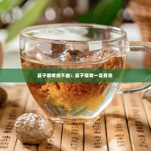 鼻子喉咙痰不断:鼻子喉咙一直有痰