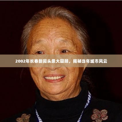 2002年长春新闻头条大回顾,揭秘当年城市风云