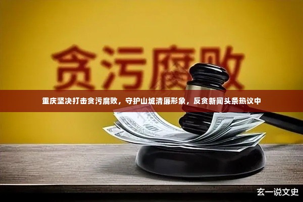 重庆坚决打击贪污腐败,守护山城清廉形象,反贪新闻头条热议中