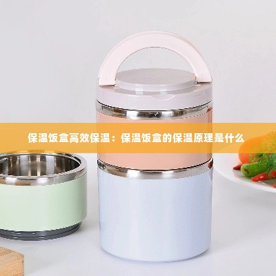 保温饭盒高效保温:保温饭盒的保温原理是什么