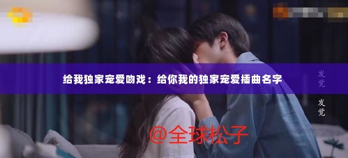 给我独家宠爱吻戏:给你我的独家宠爱插曲名字