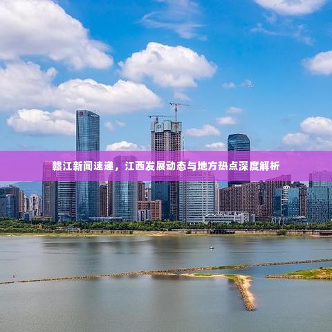 赣江新闻速递，江西发展动态与地方热点深度解析