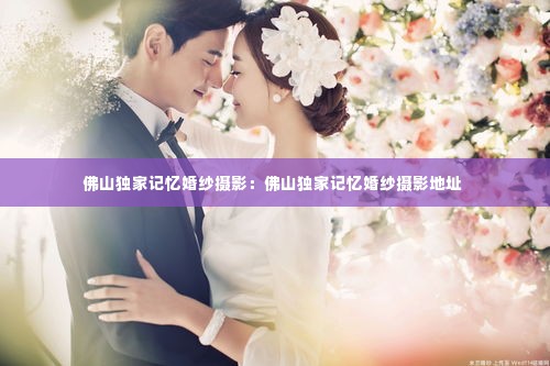 佛山独家记忆婚纱摄影：佛山独家记忆婚纱摄影地址 