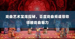 戏曲艺术宝库探秘,百度戏曲频道带您领略戏曲魅力