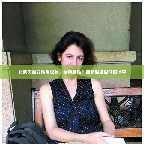 北京夫妻的婚姻现状,后悔结婚?最新深度探讨热议中