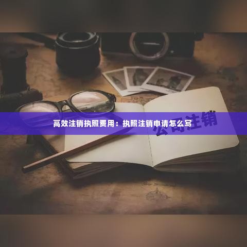 高效注销执照费用:执照注销申请怎么写