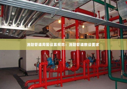 消防管道周围设置规范：消防管道敷设要求 