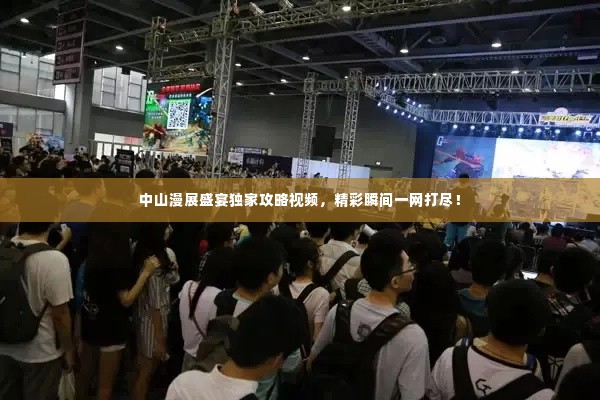 中山漫展盛宴独家攻略视频,精彩瞬间一网打尽!