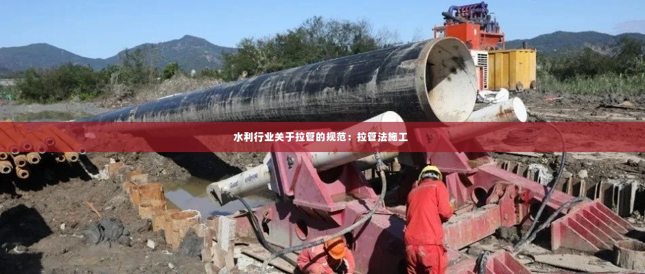 水利行业关于拉管的规范:拉管法施工