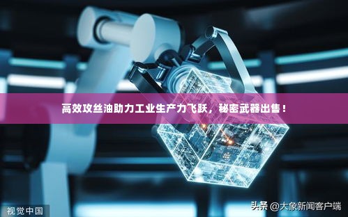 高效攻丝油助力工业生产力飞跃，秘密武器出售！