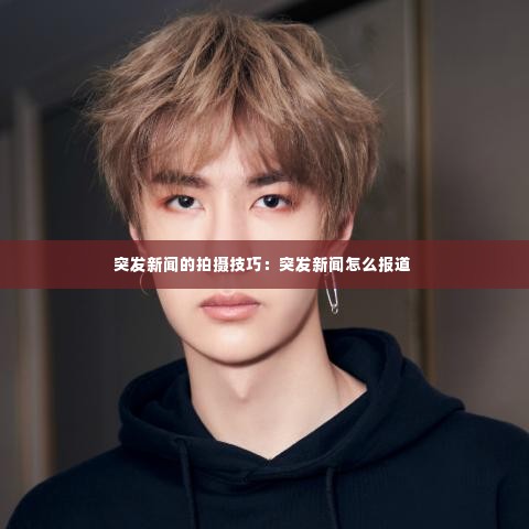 突发新闻的拍摄技巧：突发新闻怎么报道 