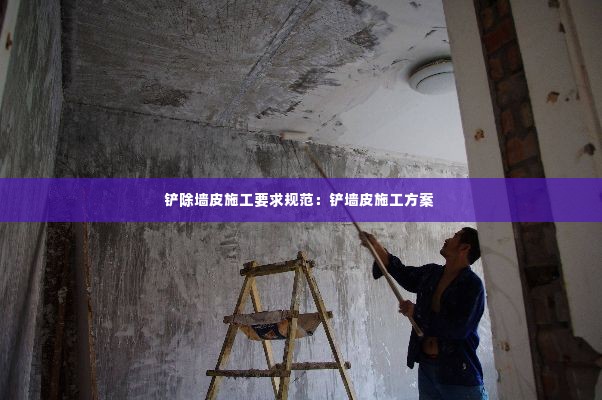 铲除墙皮施工要求规范:铲墙皮施工方案