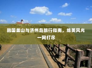 韩国釜山与济州岛旅行指南，绝美风光一网打尽