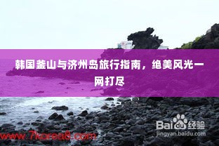 韩国釜山与济州岛旅行指南,绝美风光一网打尽