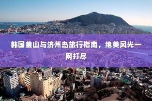 韩国釜山与济州岛旅行指南,绝美风光一网打尽
