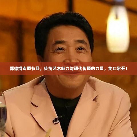 郭德纲专题节目,传统艺术魅力与现代传播的力量,笑口常开!