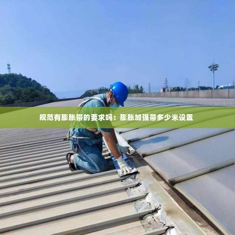 规范有膨胀带的要求吗:膨胀加强带多少米设置