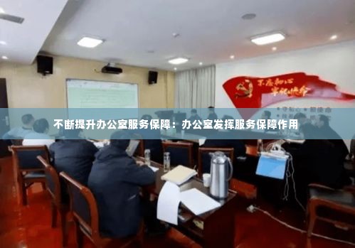 不断提升办公室服务保障：办公室发挥服务保障作用 