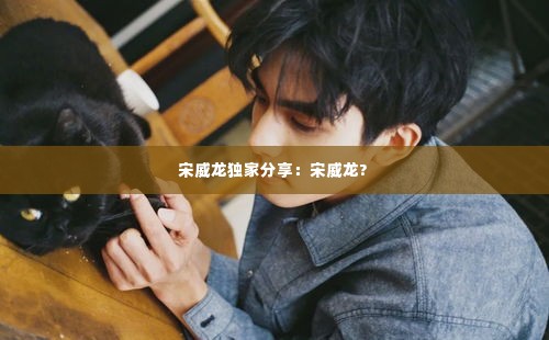 宋威龙独家分享：宋威龙? 