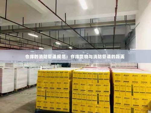 仓库的消防管道规范:仓库货物与消防管道的距离