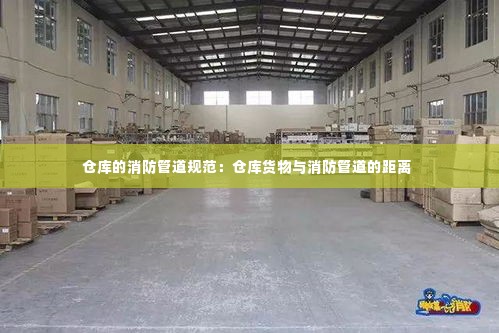 仓库的消防管道规范:仓库货物与消防管道的距离