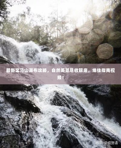 最新宝马山瀑布攻略，自然美景尽收眼底，绝佳指南视频！
