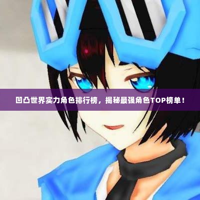 凹凸世界实力角色排行榜,揭秘最强角色TOP榜单!