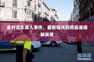 孟村货车撞人事件，最新曝光视频报道揭秘真相