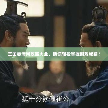 三国志清河攻略大全,助你轻松掌握游戏秘籍!