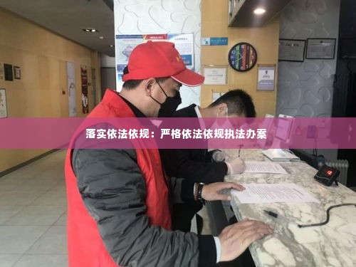 落实依法依规：严格依法依规执法办案 