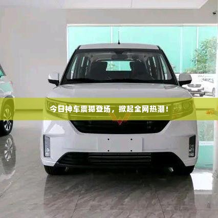 今日神车震撼登场,掀起全网热潮!