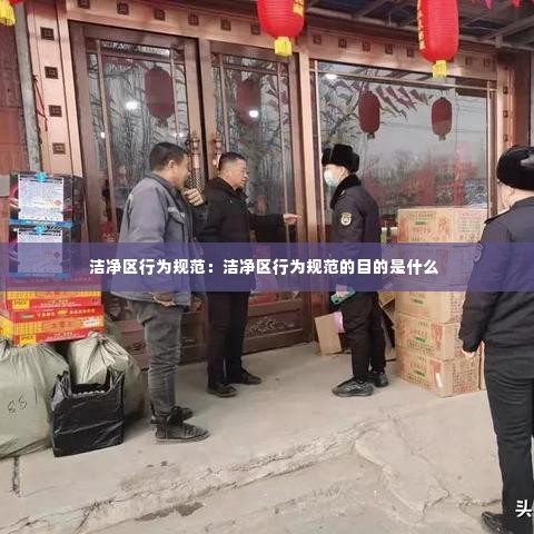 洁净区行为规范:洁净区行为规范的目的是什么