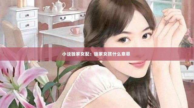 小说独家女配：独家女孩什么意思 