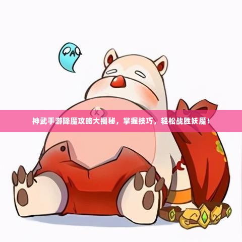 神武手游降魔攻略大揭秘,掌握技巧,轻松战胜妖魔!