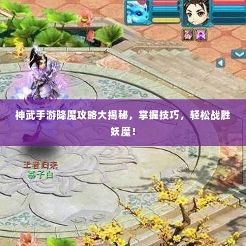 神武手游降魔攻略大揭秘,掌握技巧,轻松战胜妖魔!
