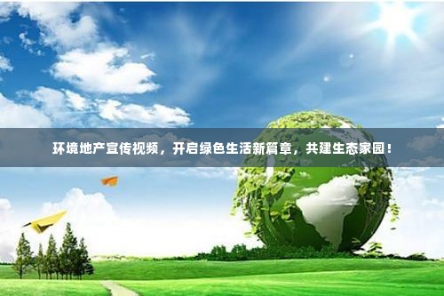 环境地产宣传视频,开启绿色生活新篇章,共建生态家园!