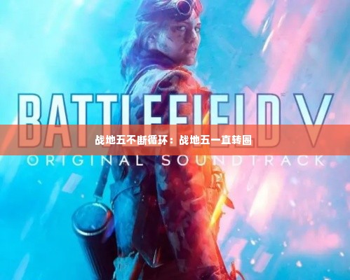 战地五不断循环:战地五一直转圈